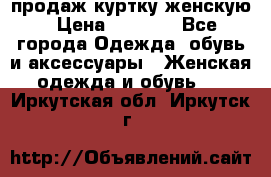 продаж куртку женскую › Цена ­ 1 500 - Все города Одежда, обувь и аксессуары » Женская одежда и обувь   . Иркутская обл.,Иркутск г.